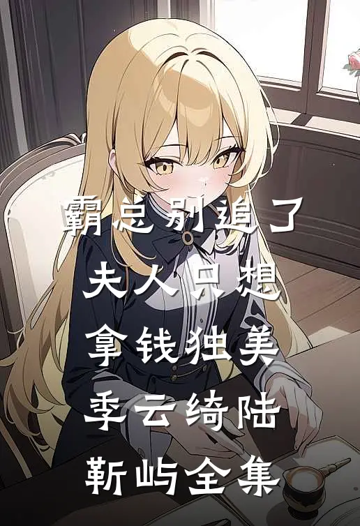 霸总别追了，夫人只想拿钱独美季云绮陆靳屿 全集