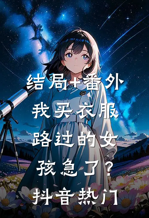 结局+番外我买衣服，路过的女孩急了？抖音热门