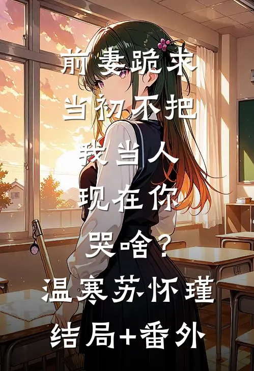 前妻跪求，当初不把我当人，现在你哭啥？温寒苏怀瑾结局+番外