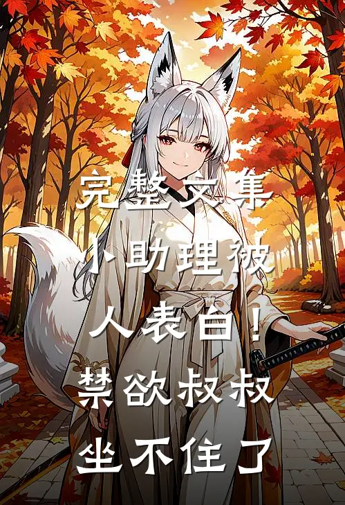 完整文集小助理被人表白！禁欲叔叔坐不住了