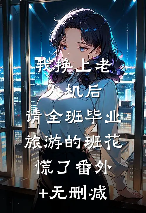 我换上老人机后，请全班毕业旅游的班花慌了番外+无删减
