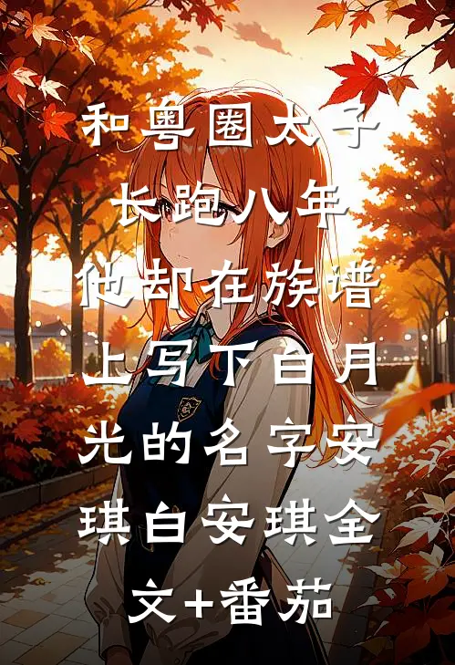和粤圈太子长跑八年，他却在族谱上写下白月光的名字安琪白安琪全文+番茄