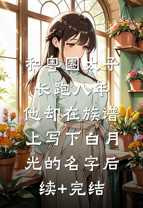 和粤圈太子长跑八年，他却在族谱上写下白月光的名字后续+完结