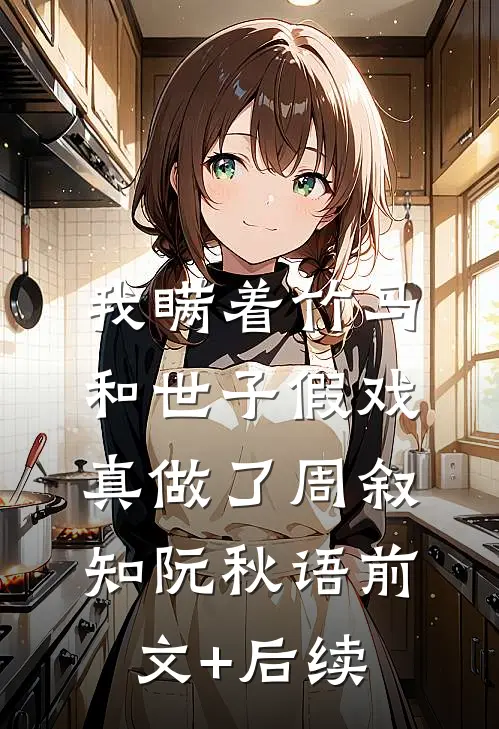 我瞒着竹马，和世子假戏真做了周叙知阮秋语前文+后续