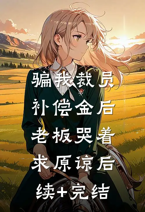 骗我裁员补偿金后，老板哭着求原谅后续+完结