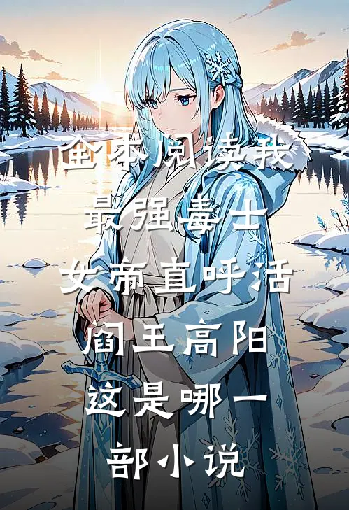 全本阅读我,最强毒士,女帝直呼活阎王高阳,这是哪一部小说