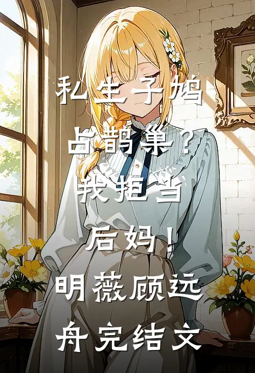 私生子鸠占鹊巢？我拒当后妈！明薇顾远舟完结文