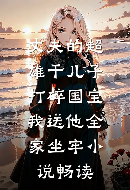 丈夫的超雄干儿子打碎国宝，我送他全家坐牢小说畅读