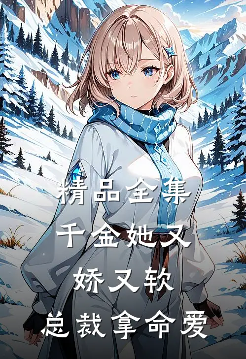 精品全集千金她又娇又软，总裁拿命爱