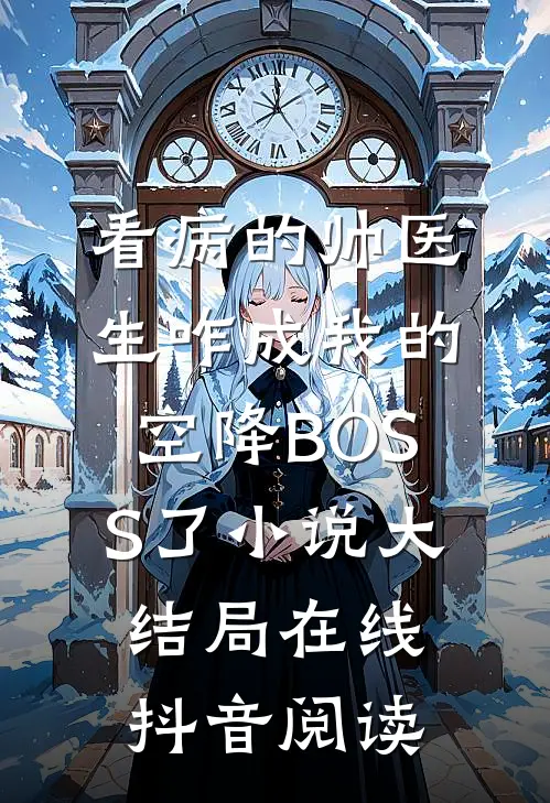看病的帅医生咋成我的空降BOSS了小说大结局在线抖音阅读