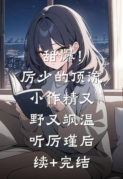 甜爆！厉少的顶流小作精又野又飒温听厉瑾后续+完结