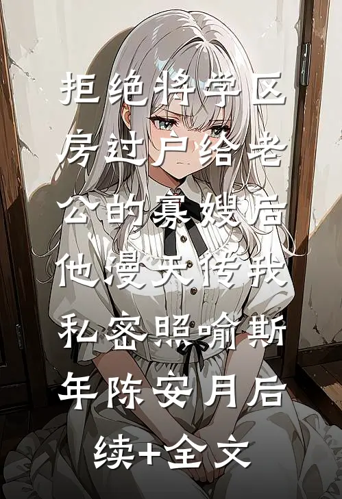 拒绝将学区房过户给老公的寡嫂后，他漫天传我私密照喻斯年陈安月后续+全文