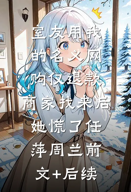 室友用我的名义网购仅退款，商家找来后她慌了任萍周兰前文+后续