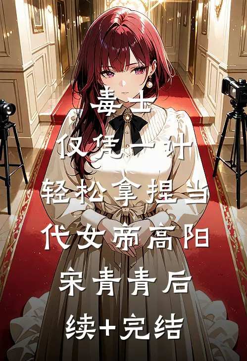 毒士：仅凭一计，轻松拿捏当代女帝高阳宋青青后续+完结