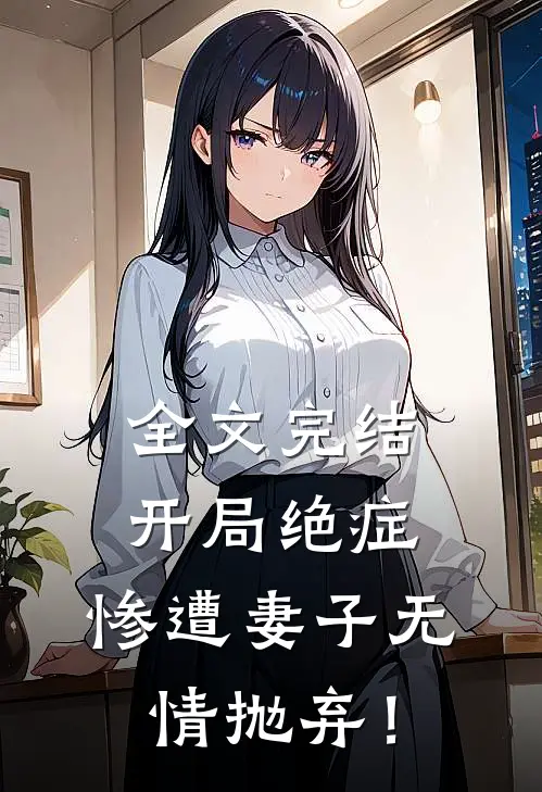 全文完结开局绝症，惨遭妻子无情抛弃！