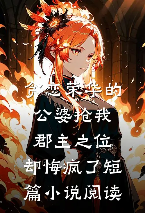 贪恋荣华的公婆抢我郡主之位，却悔疯了短篇小说阅读