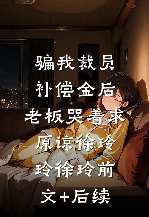 骗我裁员补偿金后，老板哭着求原谅徐玲玲徐玲前文+后续