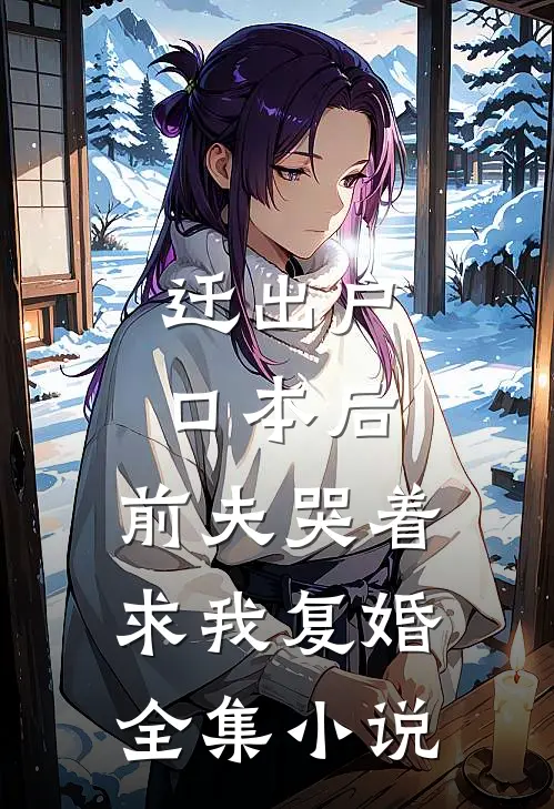 迁出户口本后，前夫哭着求我复婚全集小说