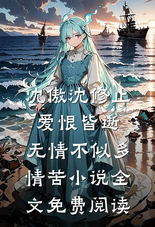沈傲沈修止爱恨皆逝，无情不似多情苦小说全文免费阅读