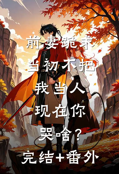 前妻跪求，当初不把我当人，现在你哭啥？完结+番外