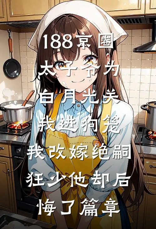 188京圈太子爷为白月光关我进狗笼，我改嫁绝嗣狂少他却后悔了篇章