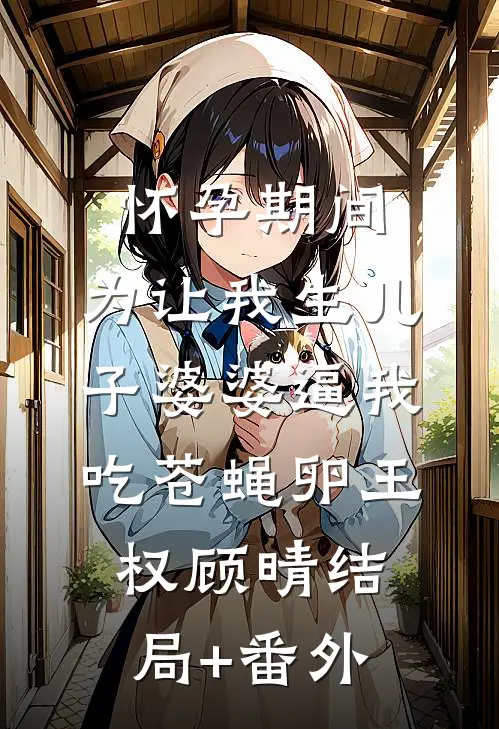 怀孕期间，为让我生儿子婆婆逼我吃苍蝇卵王权顾晴结局+番外