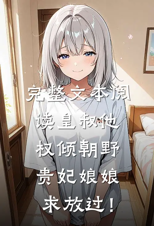 完整文本阅读皇叔他权倾朝野，贵妃娘娘求放过！