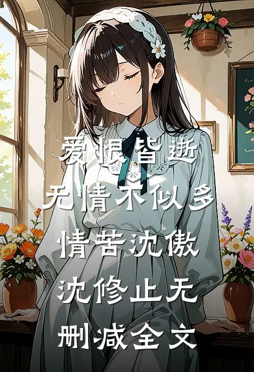爱恨皆逝，无情不似多情苦沈傲沈修止无删减全文
