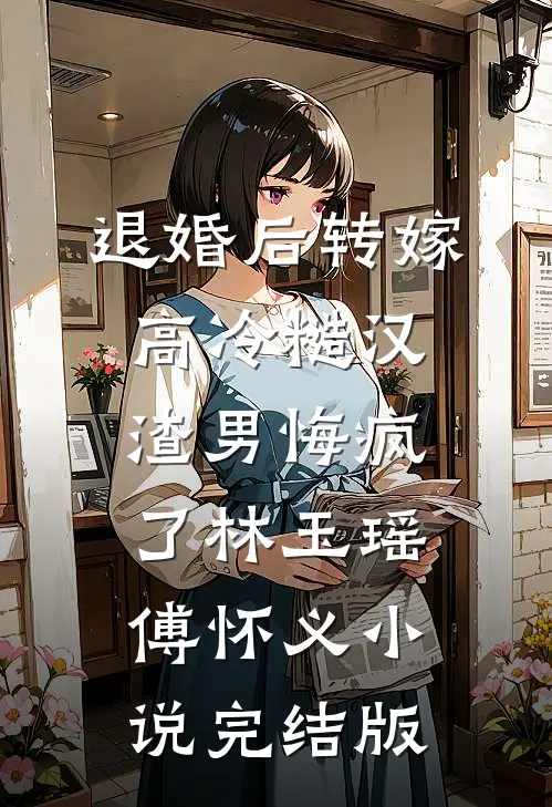 退婚后转嫁高冷糙汉，渣男悔疯了林玉瑶傅怀义小说完结版