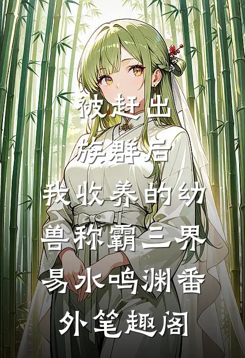 被赶出族群后，我收养的幼兽称霸三界：易水鸣渊番外笔趣阁