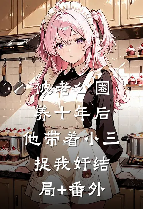 被老公圈养十年后，他带着小三捉我奸结局+番外