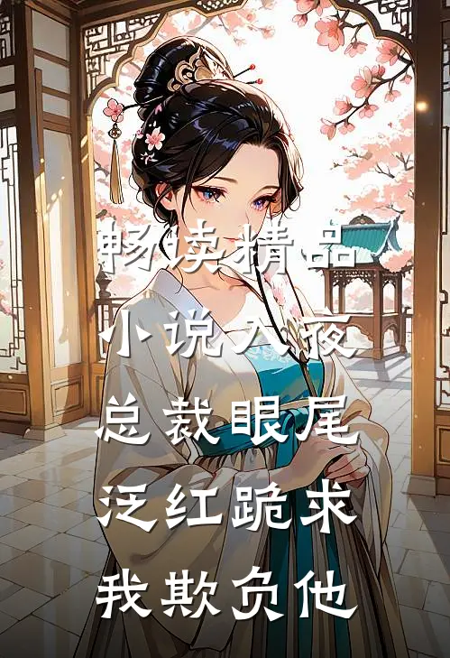 畅读精品小说入夜，总裁眼尾泛红跪求我欺负他