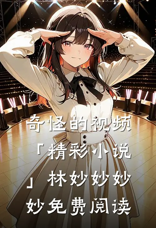 奇怪的视频「精彩小说」林妙妙妙妙免费阅读