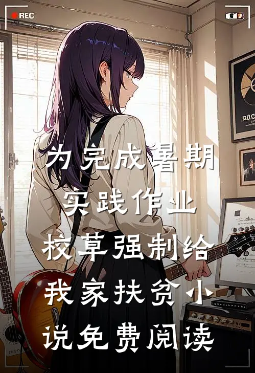 为完成暑期实践作业，校草强制给我家扶贫小说免费阅读