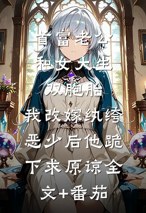 首富老公和女大生双胞胎，我改嫁纨绔恶少后他跪下求原谅全文+番茄