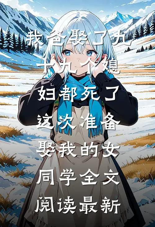 我爸娶了九十九个媳妇都死了，这次准备娶我的女同学全文阅读最新