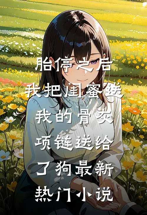 胎停之后，我把闺蜜送我的骨灰项链送给了狗最新热门小说