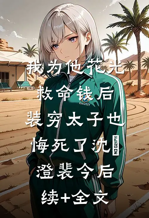 我为他花光救命钱后，装穷太子也悔死了沈洺澄裴今后续+全文