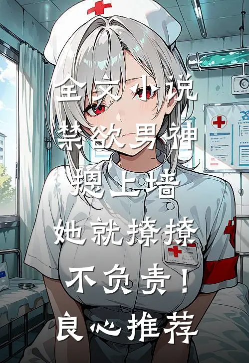 全文小说禁欲男神摁上墙，她就撩撩不负责！良心推荐
