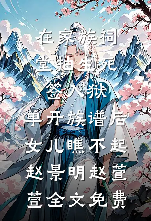 在家族祠堂抽生死签入狱，单开族谱后女儿瞧不起赵景明赵萱萱全文免费
