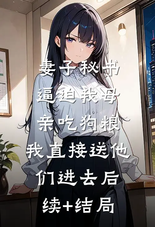 妻子秘书逼迫我母亲吃狗粮，我直接送他们进去后续+结局