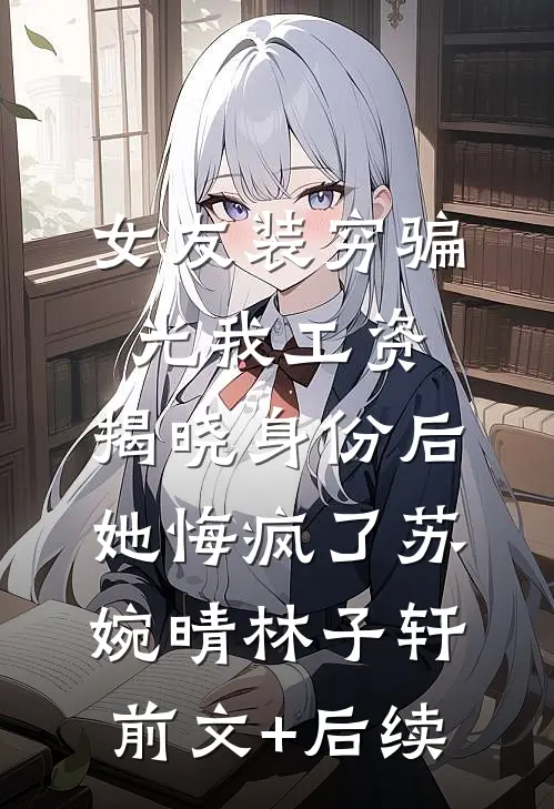 女友装穷骗光我工资，揭晓身份后她悔疯了苏婉晴林子轩前文+后续