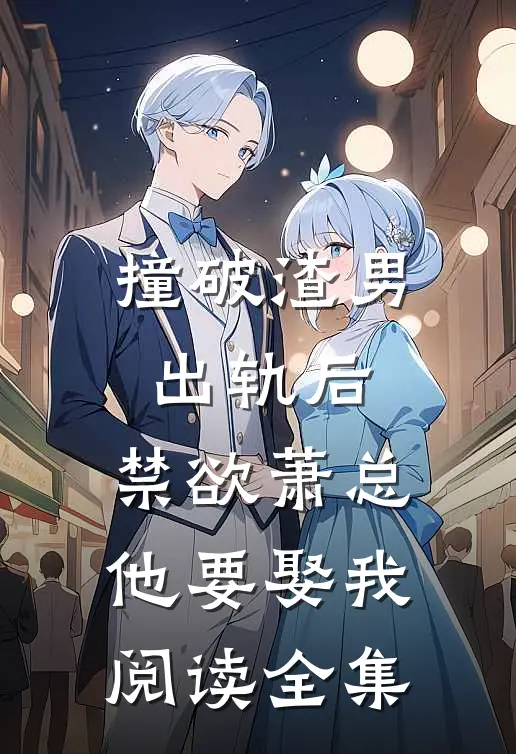 撞破渣男出轨后，禁欲萧总他要娶我阅读全集