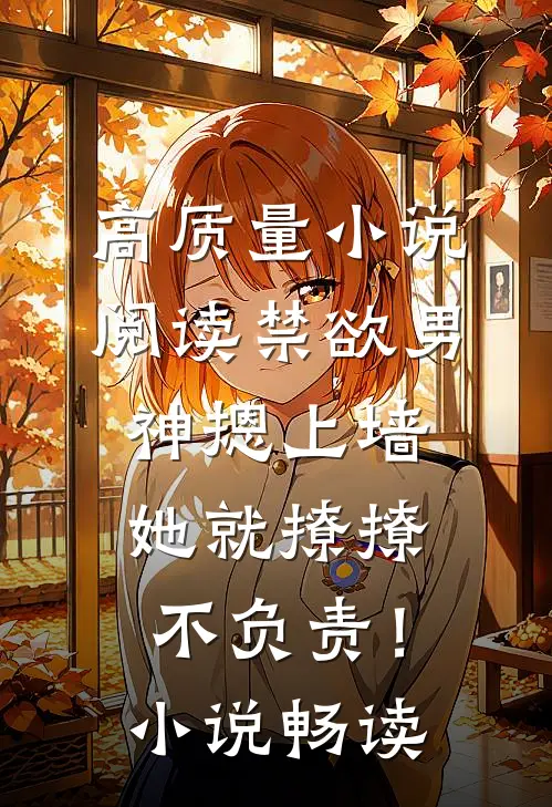 高质量小说阅读禁欲男神摁上墙，她就撩撩不负责！小说畅读