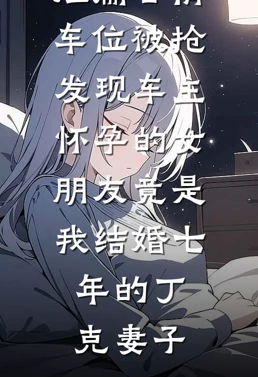 短篇言情车位被抢，发现车主怀孕的女朋友竟是我结婚七年的丁克妻子