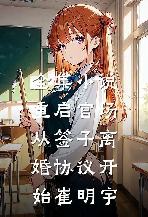 全集小说重启官场:从签子离婚协议开始崔明宇