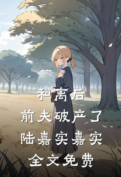 和离后，前夫破产了陆嘉实嘉实全文免费