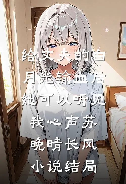 给丈夫的白月光输血后，她可以听见我心声苏晚晴长风小说结局