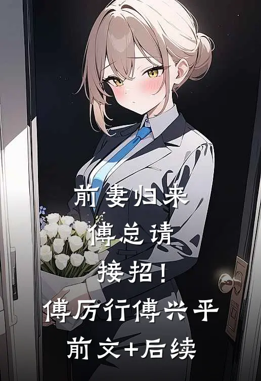 前妻归来，傅总请接招！傅厉行傅兴平前文+后续