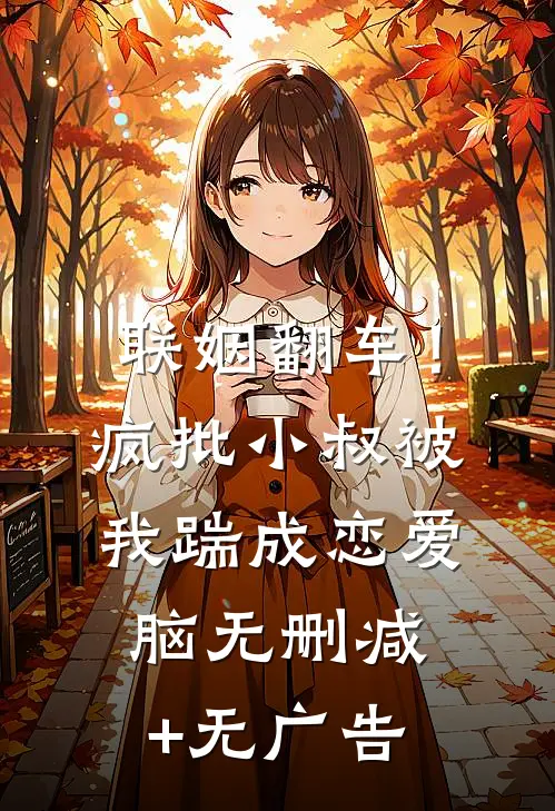 联姻翻车！疯批小叔被我踹成恋爱脑无删减+无广告